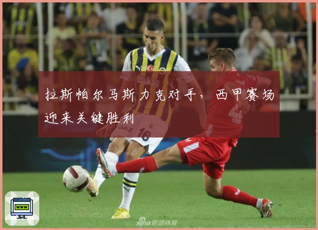 拉斯帕尔马斯力克对手，西甲赛场迎来关键胜利