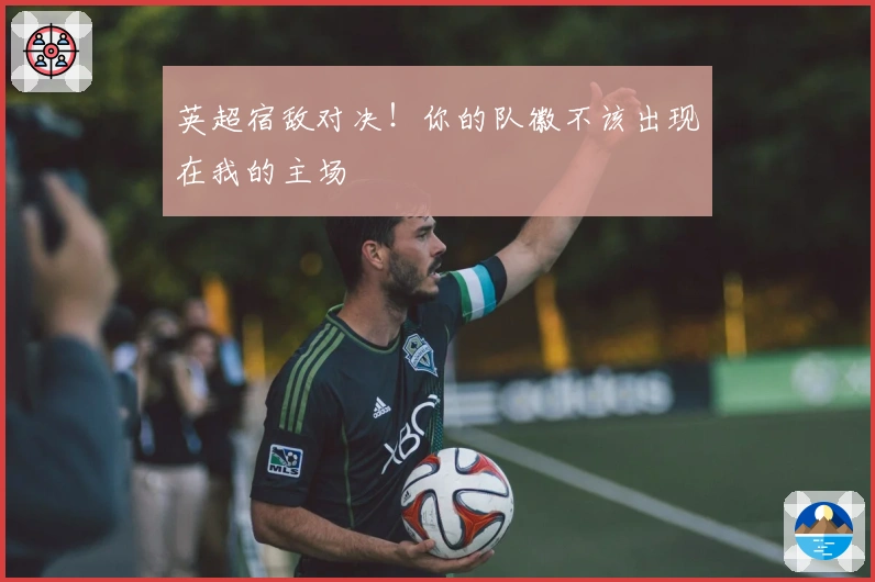 英超宿敌对决！你的队徽不该出现在我的主场