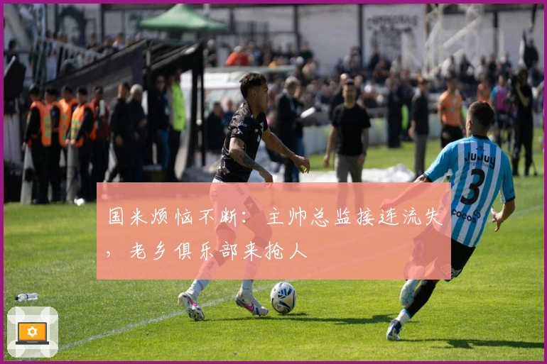 国米烦恼不断：主帅总监接连流失，老乡俱乐部来抢人