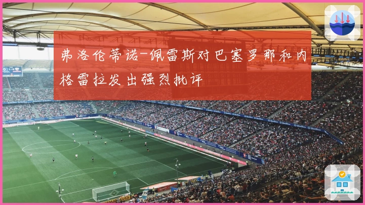 弗洛伦蒂诺-佩雷斯对巴塞罗那和内格雷拉发出强烈批评