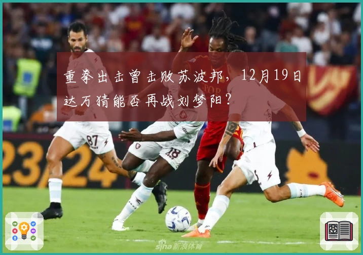 重拳出击曾击败苏波邦，12月19日达万猜能否再战刘梦阳？