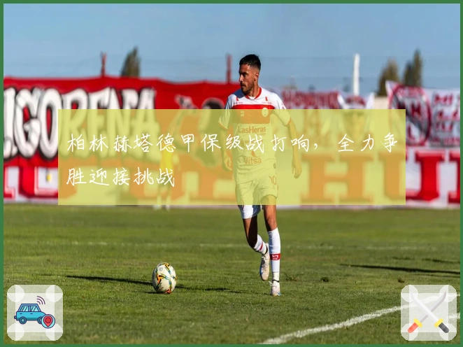 柏林赫塔德甲保级战打响，全力争胜迎接挑战