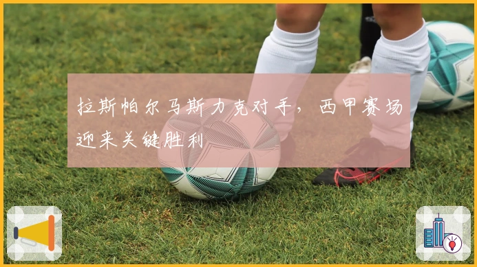 拉斯帕尔马斯力克对手，西甲赛场迎来关键胜利