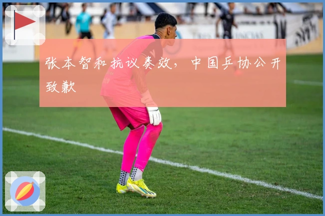 张本智和抗议奏效，中国乒协公开致歉