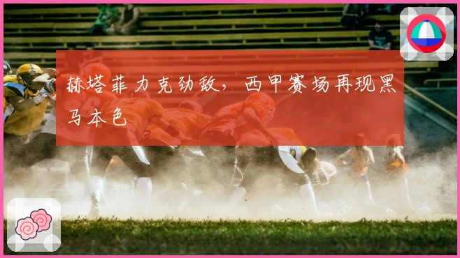 赫塔菲力克劲敌，西甲赛场再现黑马本色