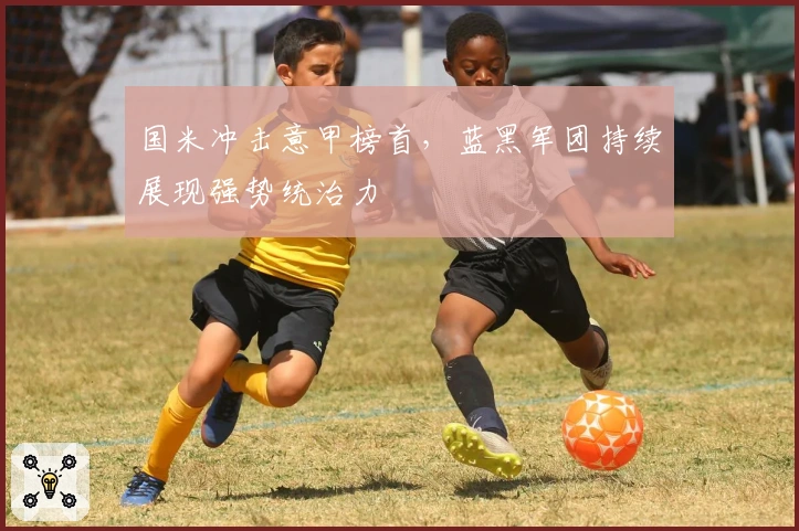 国米冲击意甲榜首，蓝黑军团持续展现强势统治力