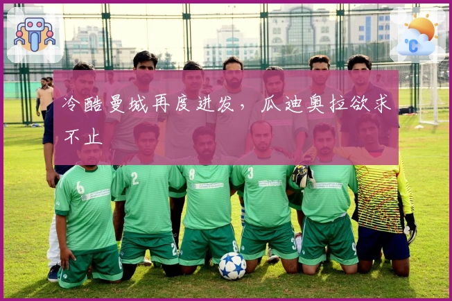 冷酷曼城再度进发，瓜迪奥拉欲求不止