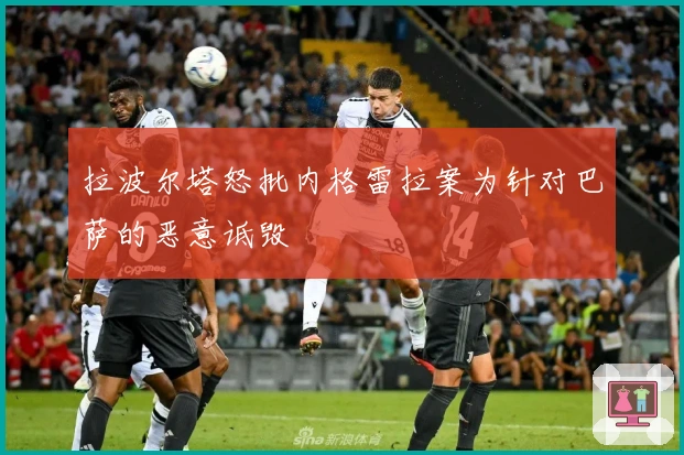 拉波尔塔怒批内格雷拉案为针对巴萨的恶意诋毁