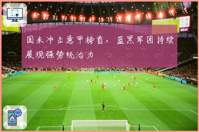 国米冲击意甲榜首，蓝黑军团持续展现强势统治力